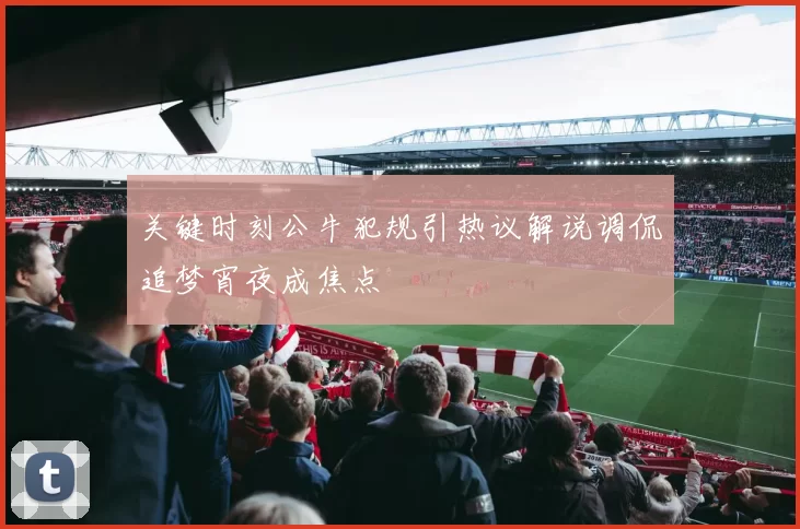 关键时刻公牛犯规引热议解说调侃追梦宵夜成焦点