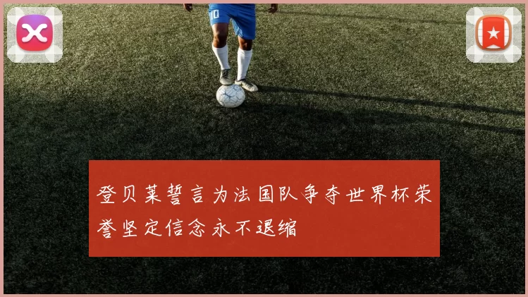 登贝莱誓言为法国队争夺世界杯荣誉坚定信念永不退缩