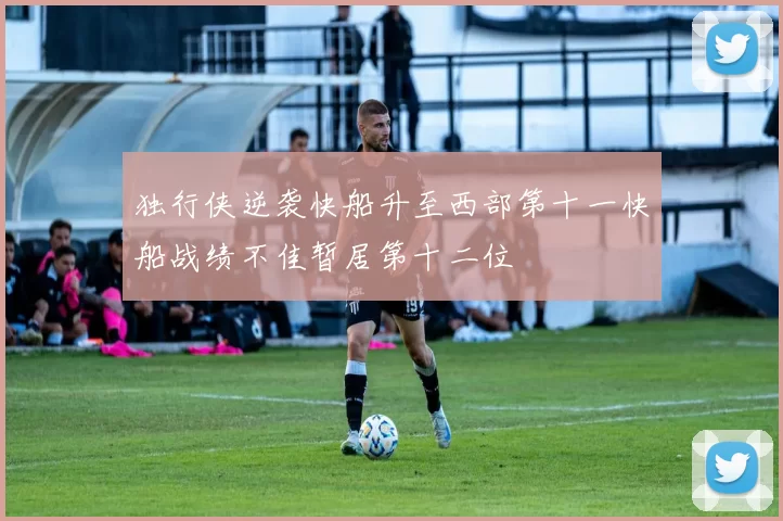 独行侠逆袭快船升至西部第十一快船战绩不佳暂居第十二位