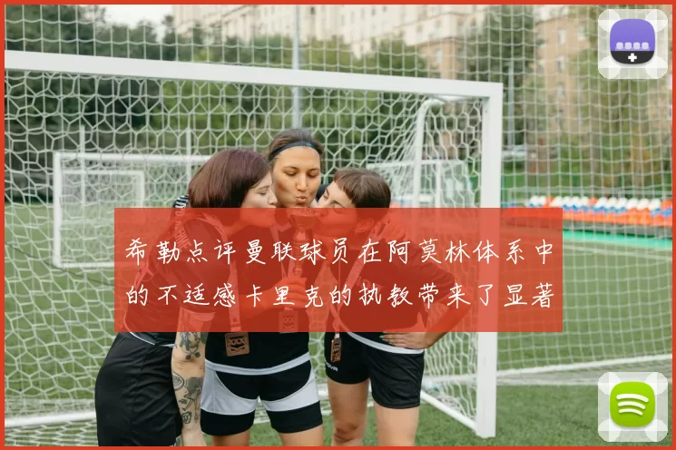 希勒点评曼联球员在阿莫林体系中的不适感卡里克的执教带来了显著变化
