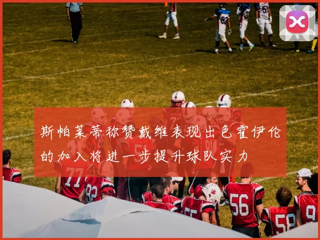 斯帕莱蒂称赞戴维表现出色霍伊伦的加入将进一步提升球队实力