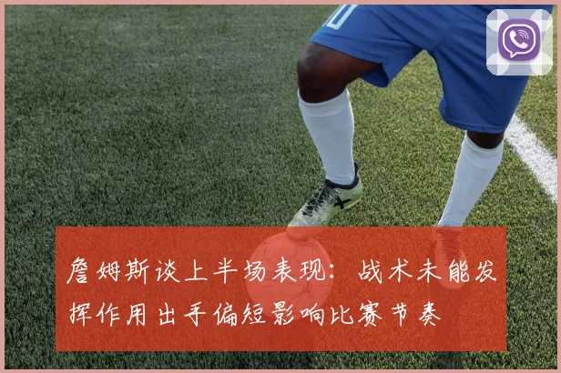 詹姆斯谈上半场表现：战术未能发挥作用出手偏短影响比赛节奏