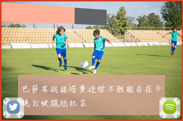 巴萨客战赫塔费连续不胜能否在今晚打破尴尬纪录