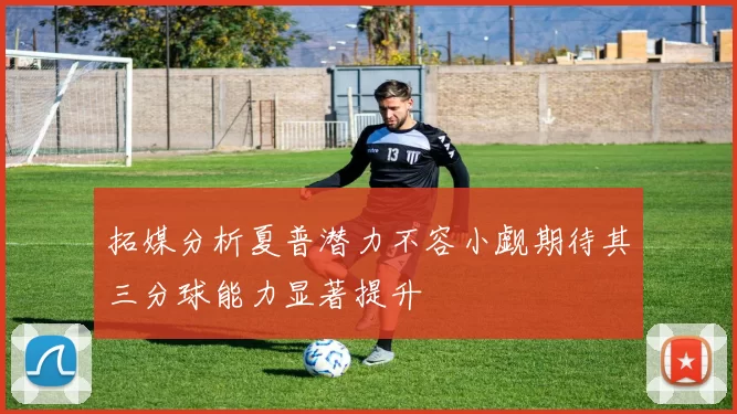 拓媒分析夏普潜力不容小觑期待其三分球能力显著提升