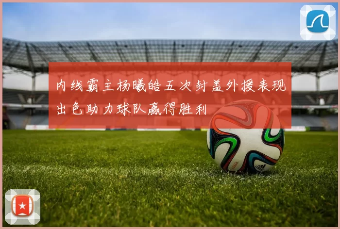 内线霸主杨曦皓五次封盖外援表现出色助力球队赢得胜利