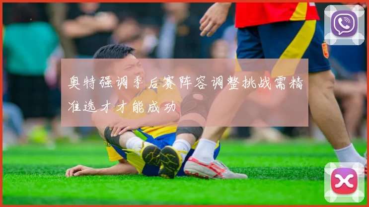 奥特强调季后赛阵容调整挑战需精准选才才能成功