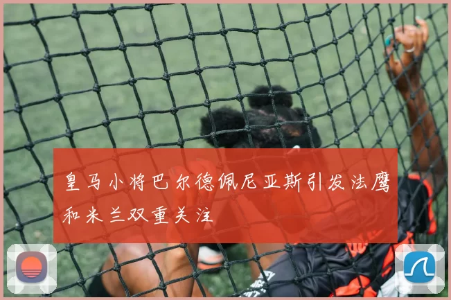 皇马小将巴尔德佩尼亚斯引发法鹰和米兰双重关注