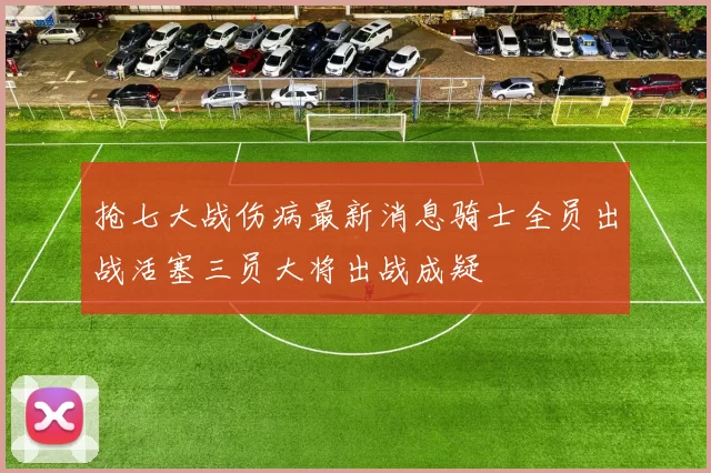 抢七大战伤病最新消息骑士全员出战活塞三员大将出战成疑