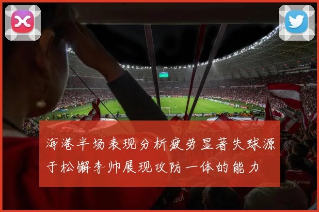 海港半场表现分析疲劳显著失球源于松懈李帅展现攻防一体的能力