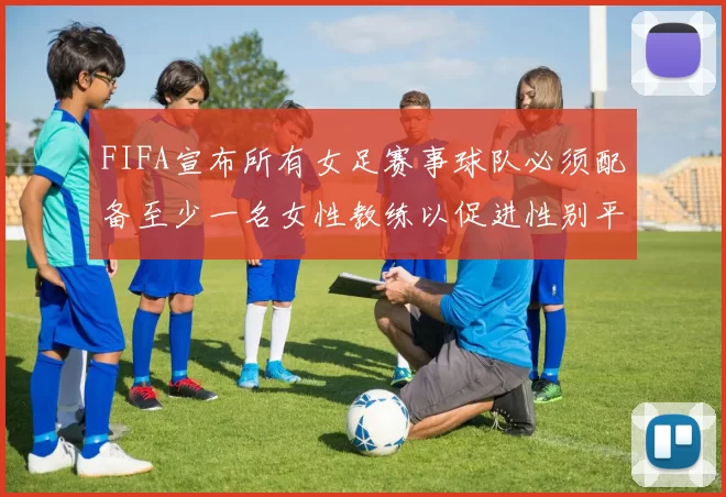 FIFA宣布所有女足赛事球队必须配备至少一名女性教练以促进性别平等